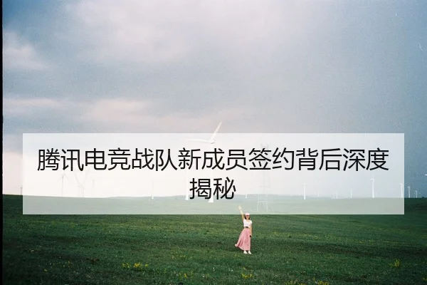 腾讯电竞战队新成员签约背后深度揭秘